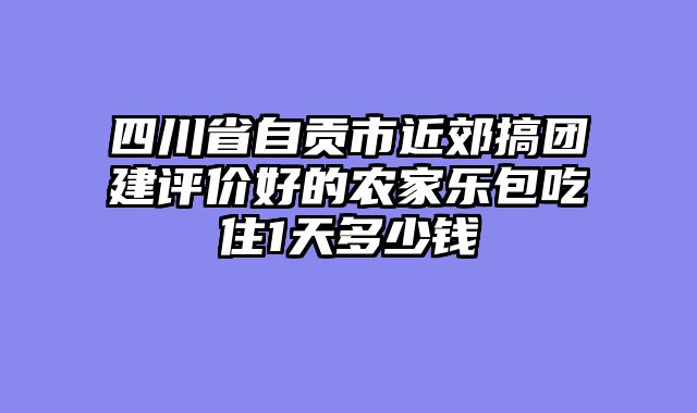 四川省自贡市近郊搞团建评价好的农家乐包吃住1天多少钱