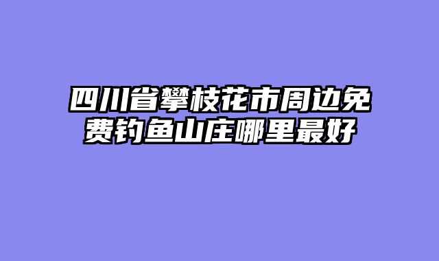 四川省攀枝花市周边免费钓鱼山庄哪里最好