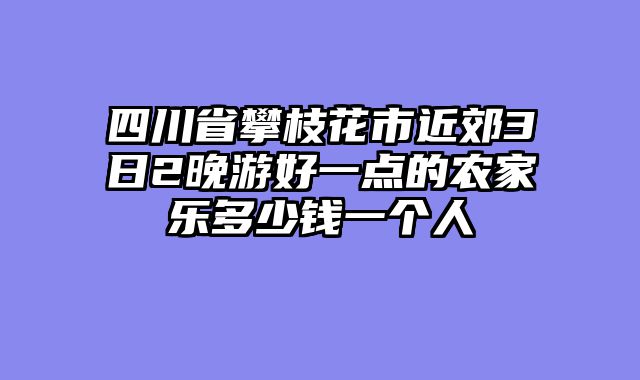 四川省攀枝花市近郊3日2晚游好一点的农家乐多少钱一个人