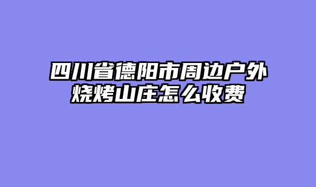 四川省德阳市周边户外烧烤山庄怎么收费