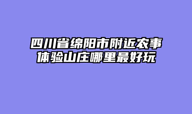 四川省绵阳市附近农事体验山庄哪里最好玩