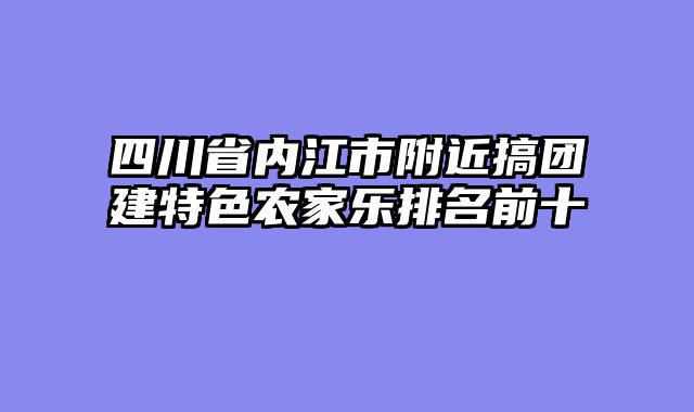 四川省内江市附近搞团建特色农家乐排名前十
