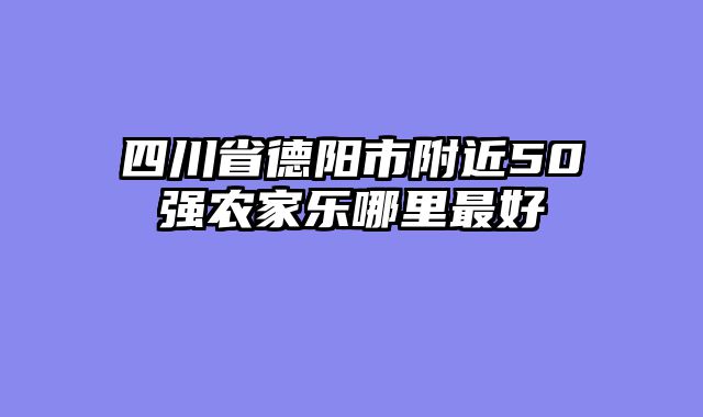 四川省德阳市附近50强农家乐哪里最好
