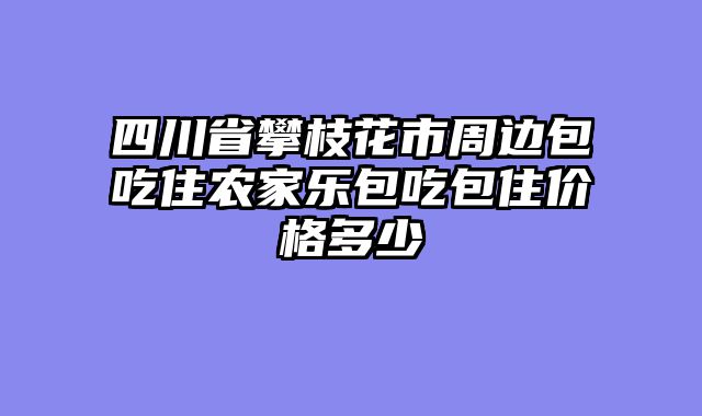 四川省攀枝花市周边包吃住农家乐包吃包住价格多少