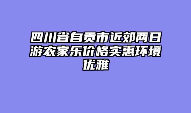 四川省自贡市近郊两日游农家乐价格实惠环境优雅