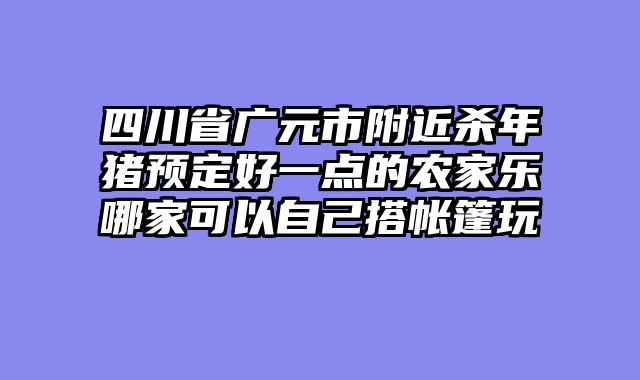 四川省广元市附近杀年猪预定好一点的农家乐哪家可以自己搭帐篷玩