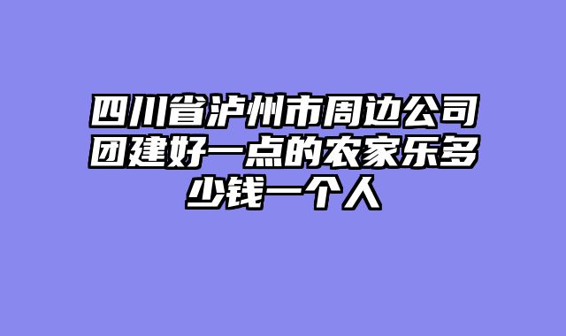 四川省泸州市周边公司团建好一点的农家乐多少钱一个人