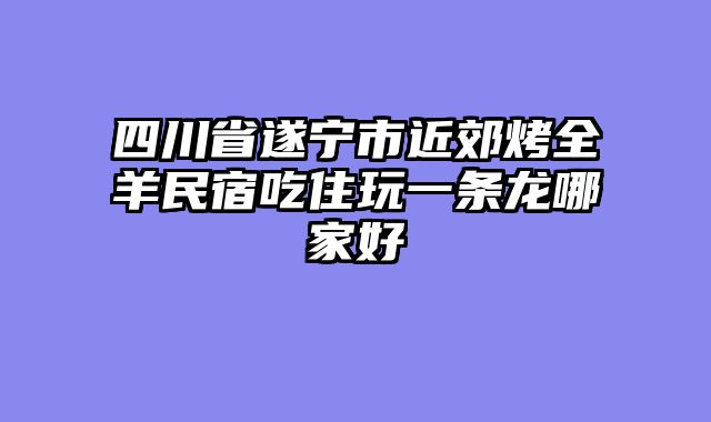 四川省遂宁市近郊烤全羊民宿吃住玩一条龙哪家好