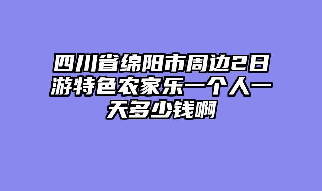 四川省绵阳市周边2日游特色农家乐一个人一天多少钱啊