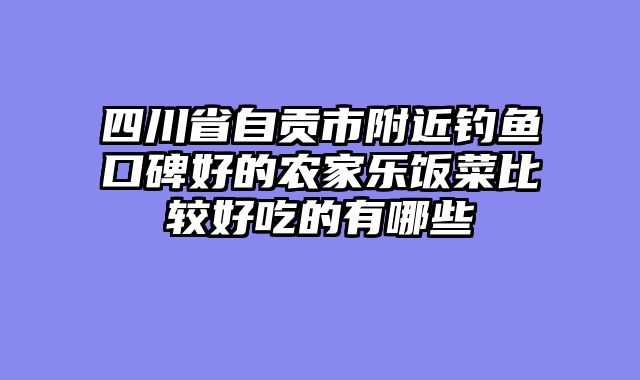 四川省自贡市附近钓鱼口碑好的农家乐饭菜比较好吃的有哪些