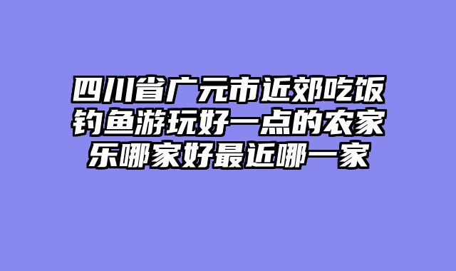 四川省广元市近郊吃饭钓鱼游玩好一点的农家乐哪家好最近哪一家