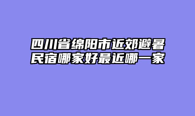 四川省绵阳市近郊避暑民宿哪家好最近哪一家