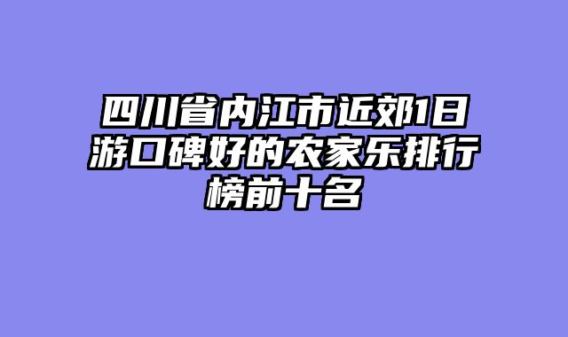 四川省内江市近郊1日游口碑好的农家乐排行榜前十名