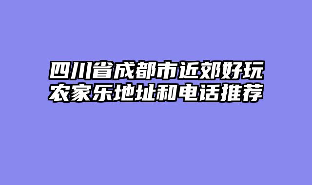 四川省成都市近郊好玩农家乐地址和电话推荐