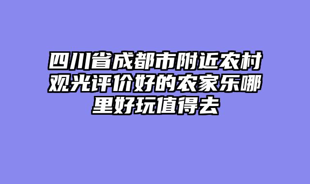 四川省成都市附近农村观光评价好的农家乐哪里好玩值得去