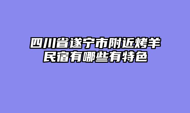 四川省遂宁市附近烤羊民宿有哪些有特色