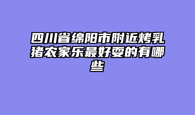 四川省绵阳市附近烤乳猪农家乐最好耍的有哪些