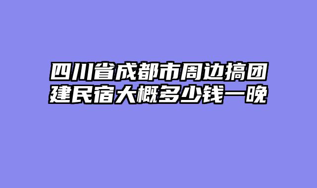四川省成都市周边搞团建民宿大概多少钱一晚