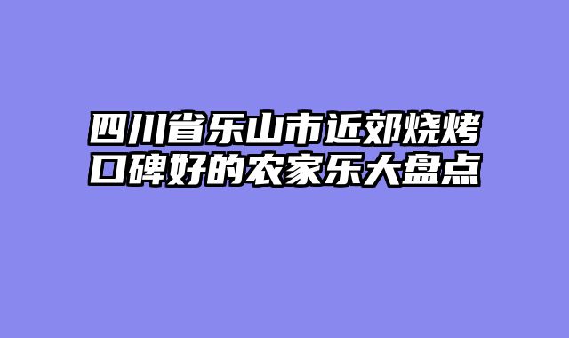 四川省乐山市近郊烧烤口碑好的农家乐大盘点