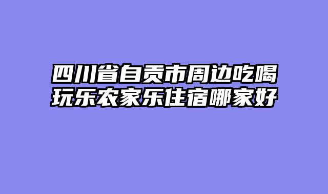 四川省自贡市周边吃喝玩乐农家乐住宿哪家好
