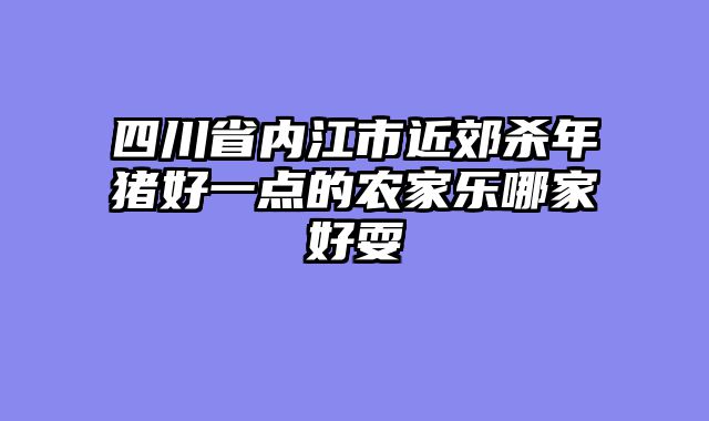 四川省内江市近郊杀年猪好一点的农家乐哪家好耍