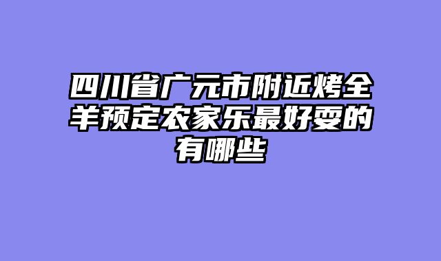四川省广元市附近烤全羊预定农家乐最好耍的有哪些