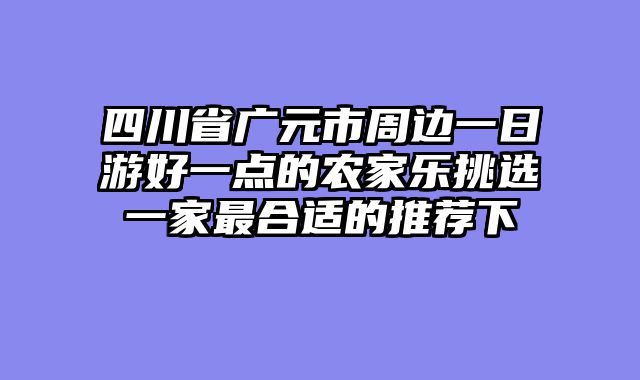 四川省广元市周边一日游好一点的农家乐挑选一家最合适的推荐下