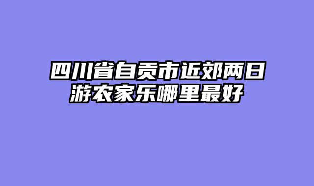 四川省自贡市近郊两日游农家乐哪里最好