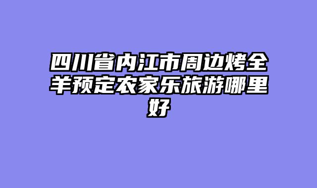四川省内江市周边烤全羊预定农家乐旅游哪里好