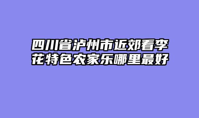 四川省泸州市近郊看李花特色农家乐哪里最好