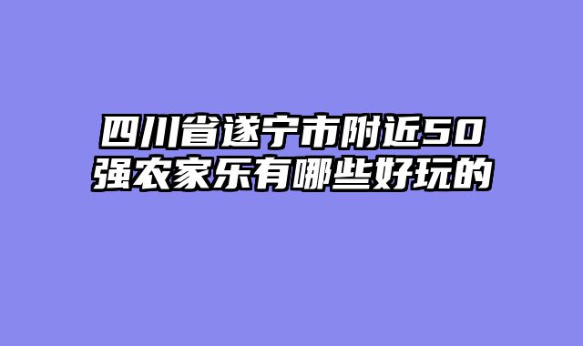 四川省遂宁市附近50强农家乐有哪些好玩的