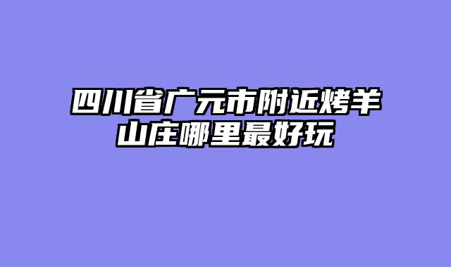 四川省广元市附近烤羊山庄哪里最好玩