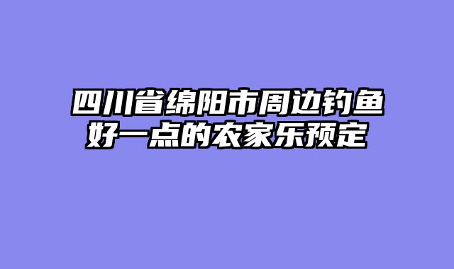 四川省绵阳市周边钓鱼好一点的农家乐预定
