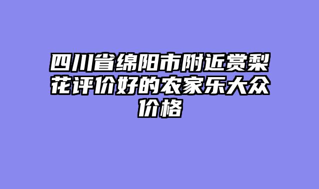 四川省绵阳市附近赏梨花评价好的农家乐大众价格