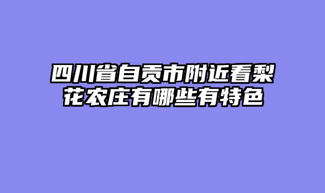 四川省自贡市附近看梨花农庄有哪些有特色