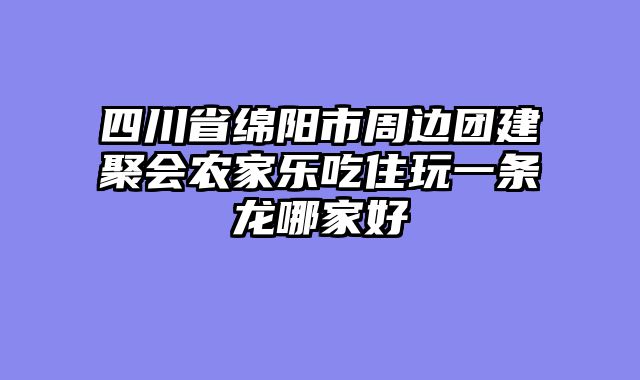 四川省绵阳市周边团建聚会农家乐吃住玩一条龙哪家好
