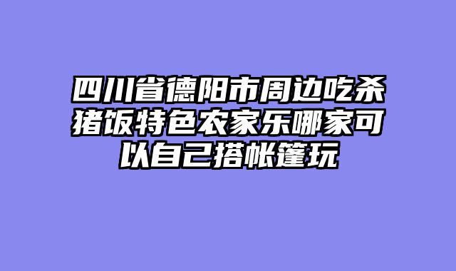 四川省德阳市周边吃杀猪饭特色农家乐哪家可以自己搭帐篷玩