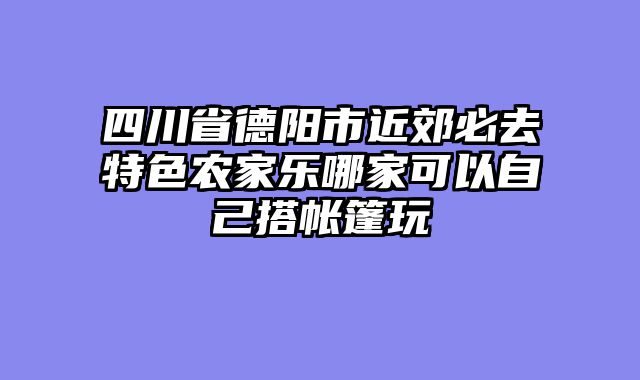 四川省德阳市近郊必去特色农家乐哪家可以自己搭帐篷玩