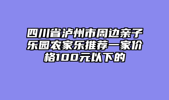 四川省泸州市周边亲子乐园农家乐推荐一家价格100元以下的