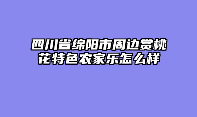 四川省绵阳市周边赏桃花特色农家乐怎么样