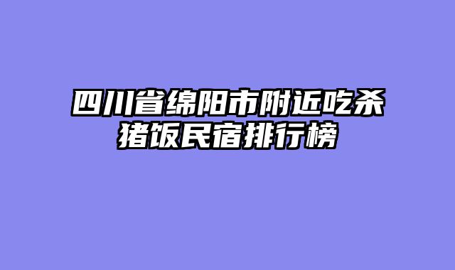四川省绵阳市附近吃杀猪饭民宿排行榜