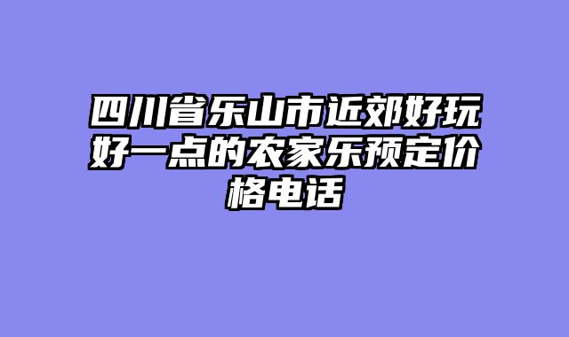 四川省乐山市近郊好玩好一点的农家乐预定价格电话