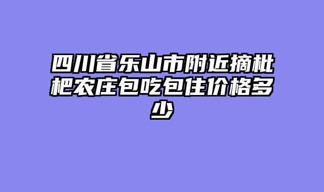 四川省乐山市附近摘枇杷农庄包吃包住价格多少