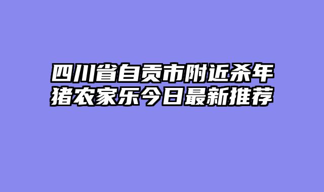 四川省自贡市附近杀年猪农家乐今日最新推荐