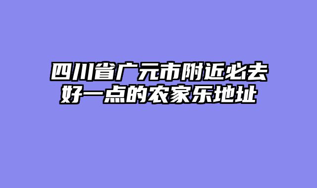 四川省广元市附近必去好一点的农家乐地址