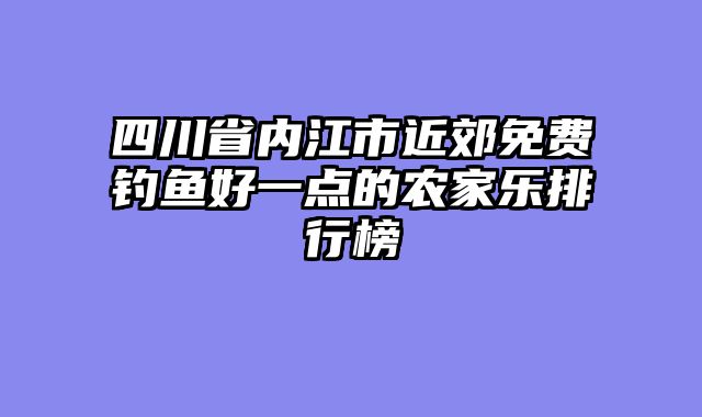 四川省内江市近郊免费钓鱼好一点的农家乐排行榜
