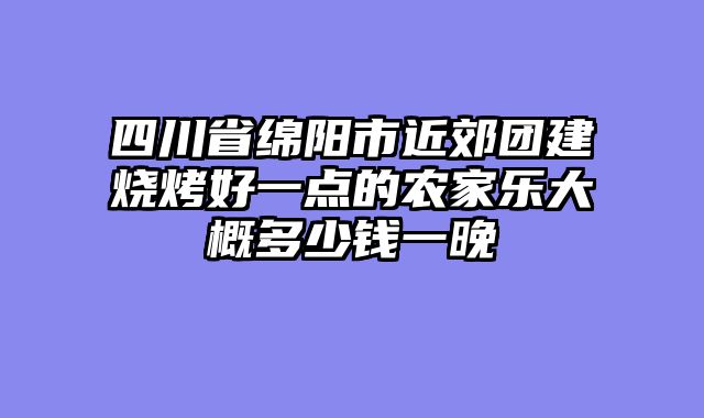 四川省绵阳市近郊团建烧烤好一点的农家乐大概多少钱一晚