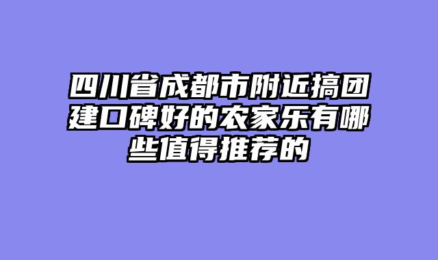 四川省成都市附近搞团建口碑好的农家乐有哪些值得推荐的