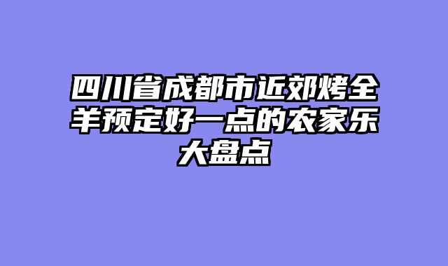 四川省成都市近郊烤全羊预定好一点的农家乐大盘点