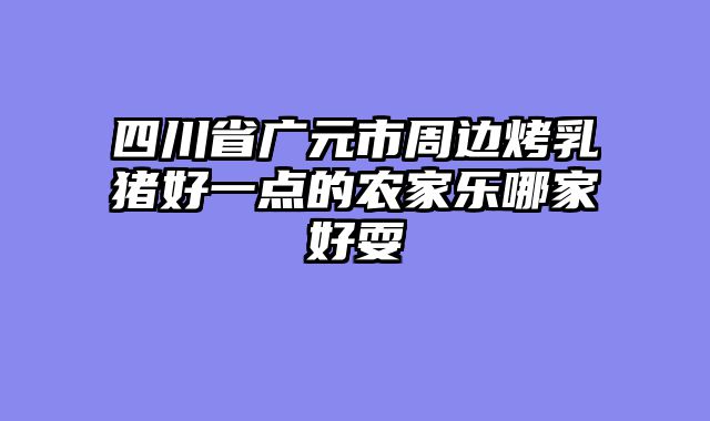 四川省广元市周边烤乳猪好一点的农家乐哪家好耍